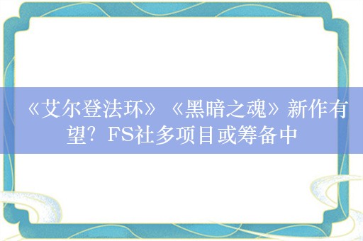  《艾尔登法环》《黑暗之魂》新作有望？FS社多项目或筹备中