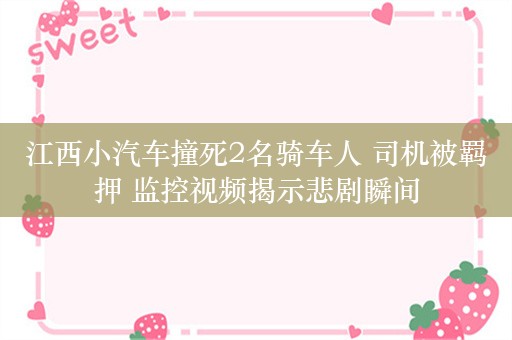 江西小汽车撞死2名骑车人 司机被羁押 监控视频揭示悲剧瞬间