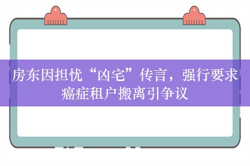 房东因担忧“凶宅”传言，强行要求癌症租户搬离引争议