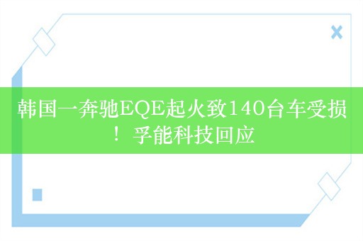 韩国一奔驰EQE起火致140台车受损！孚能科技回应