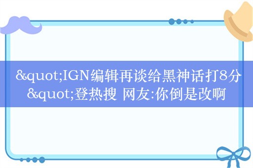  "IGN编辑再谈给黑神话打8分"登热搜 网友:你倒是改啊