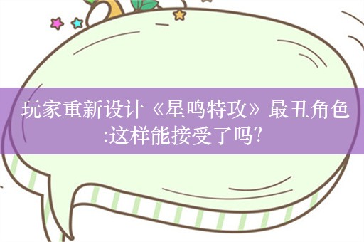  玩家重新设计《星鸣特攻》最丑角色:这样能接受了吗？