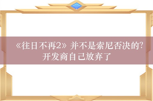  《往日不再2》并不是索尼否决的？开发商自己放弃了