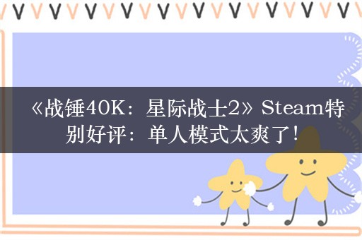  《战锤40K：星际战士2》Steam特别好评：单人模式太爽了！