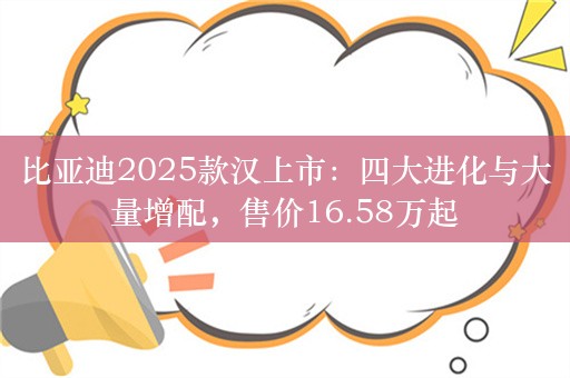 比亚迪2025款汉上市：四大进化与大量增配，售价16.58万起