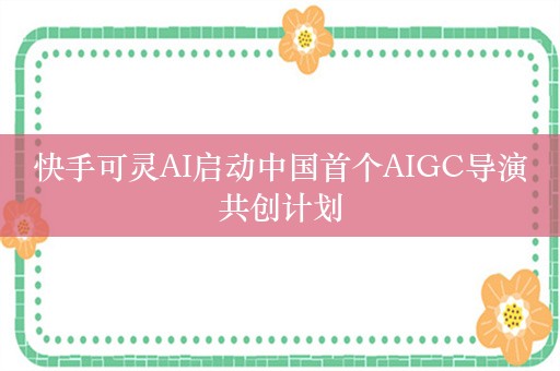 快手可灵AI启动中国首个AIGC导演共创计划