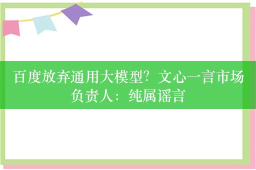 百度放弃通用大模型？文心一言市场负责人：纯属谣言