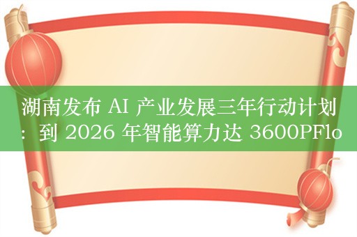 湖南发布 AI 产业发展三年行动计划：到 2026 年智能算力达 3600PFlops，产业规模破 1000 亿元