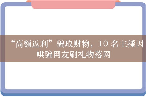 “高额返利”骗取财物，10 名主播因哄骗网友刷礼物落网