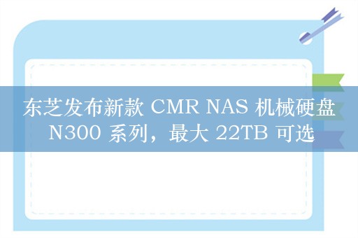 东芝发布新款 CMR NAS 机械硬盘 N300 系列，最大 22TB 可选