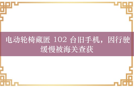 电动轮椅藏匿 102 台旧手机，因行驶缓慢被海关查获