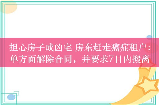 担心房子成凶宅 房东赶走癌症租户：单方面解除合同，并要求7日内搬离