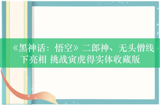 《黑神话：悟空》二郎神、无头僧线下亮相 挑战寅虎得实体收藏版