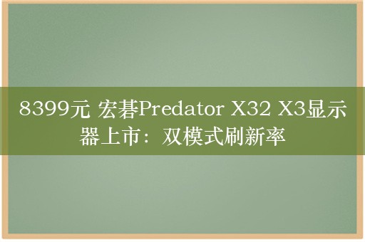 8399元 宏碁Predator X32 X3显示器上市：双模式刷新率