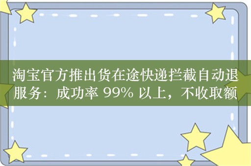 淘宝官方推出货在途快递拦截自动退服务：成功率 99% 以上，不收取额外服务费用