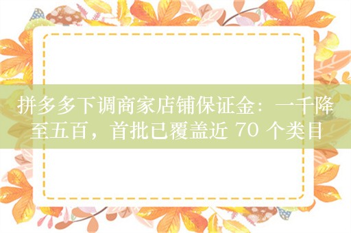 拼多多下调商家店铺保证金：一千降至五百，首批已覆盖近 70 个类目