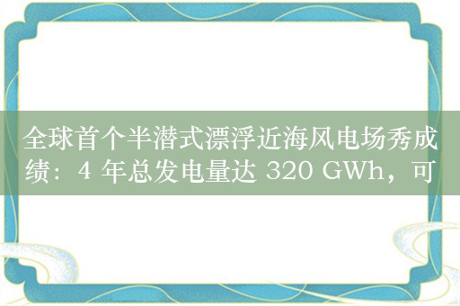 全球首个半潜式漂浮近海风电场秀成绩：4 年总发电量达 320 GWh，可满足 2.5 万户家庭每年用电