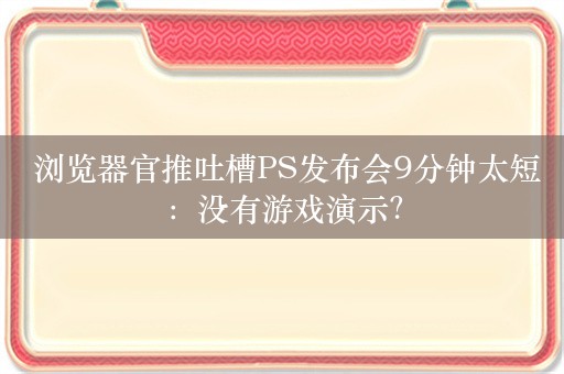  浏览器官推吐槽PS发布会9分钟太短：没有游戏演示？