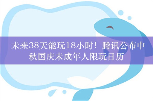  未来38天能玩18小时！腾讯公布中秋国庆未成年人限玩日历