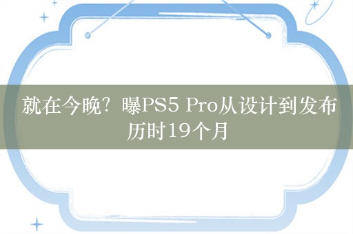  就在今晚？曝PS5 Pro从设计到发布历时19个月