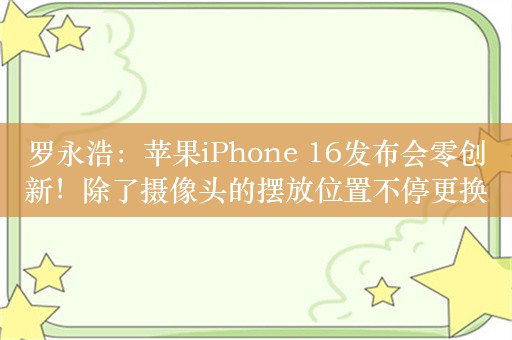 罗永浩：苹果iPhone 16发布会零创新！除了摄像头的摆放位置不停更换