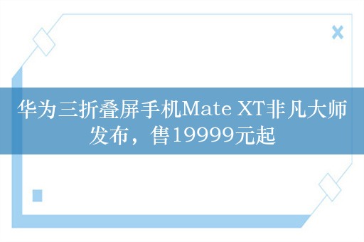 华为三折叠屏手机Mate XT非凡大师发布，售19999元起