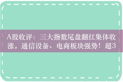 A股收评：三大指数尾盘翻红集体收涨，通信设备、电商板块强势！超3300股上涨，成交5276亿；机构解读