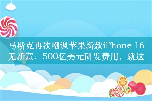 马斯克再次嘲讽苹果新款iPhone 16无新意：500亿美元研发费用，就这？真是太划算了