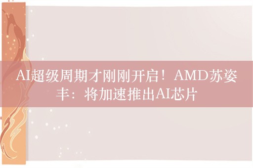 AI超级周期才刚刚开启！AMD苏姿丰：将加速推出AI芯片