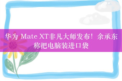 华为 Mate XT非凡大师发布！余承东称把电脑装进口袋