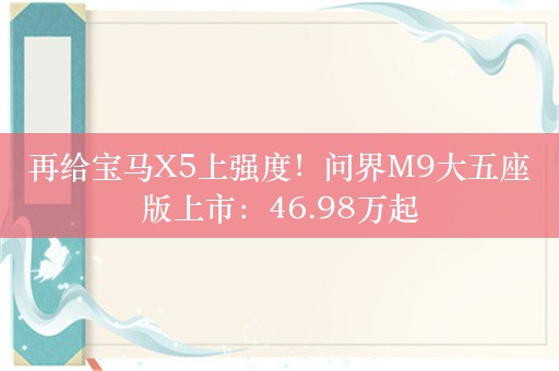 再给宝马X5上强度！问界M9大五座版上市：46.98万起