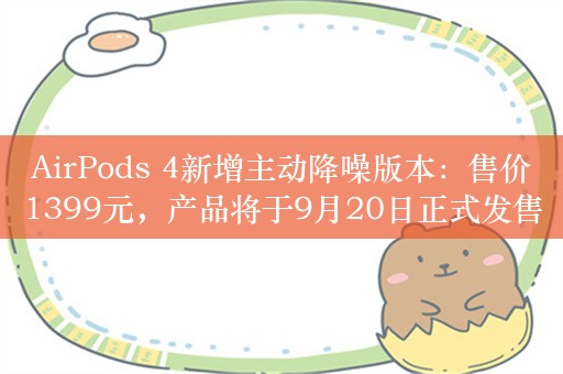 AirPods 4新增主动降噪版本：售价1399元，产品将于9月20日正式发售