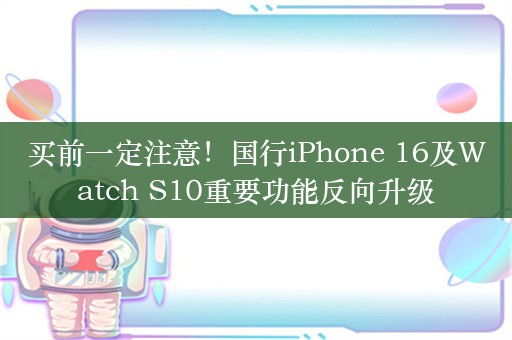 买前一定注意！国行iPhone 16及Watch S10重要功能反向升级