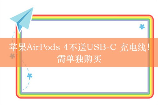 苹果AirPods 4不送USB-C 充电线！需单独购买