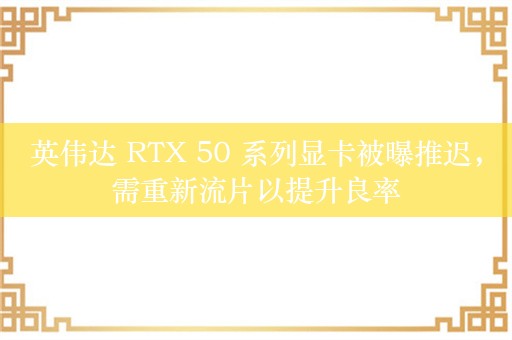 英伟达 RTX 50 系列显卡被曝推迟，需重新流片以提升良率