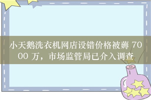 小天鹅洗衣机网店设错价格被薅 7000 万，市场监管局已介入调查