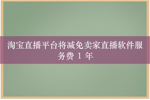 淘宝直播平台将减免卖家直播软件服务费 1 年