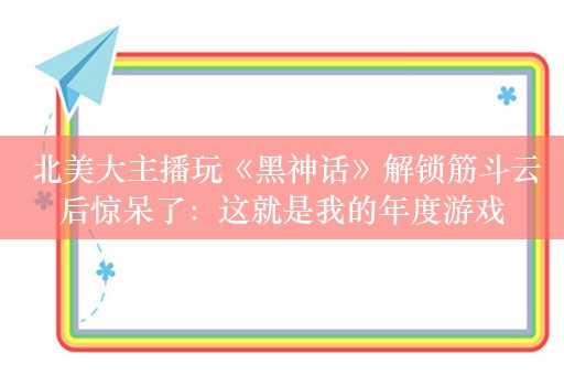  北美大主播玩《黑神话》解锁筋斗云后惊呆了：这就是我的年度游戏