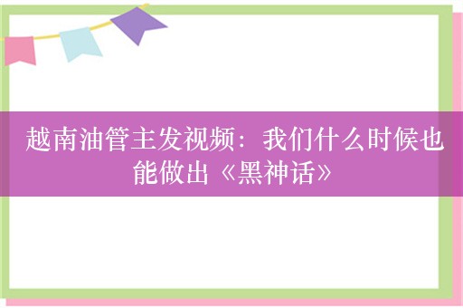  越南油管主发视频：我们什么时候也能做出《黑神话》