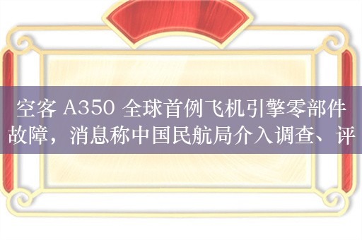 空客 A350 全球首例飞机引擎零部件故障，消息称中国民航局介入调查、评估内地机型是否需要检查