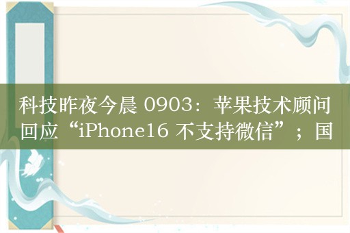 科技昨夜今晨 0903：苹果技术顾问回应“iPhone16 不支持微信”；国产 GPU 企业象帝先回应解散传闻；华为官宣新品发布会定档 9 月 10 日