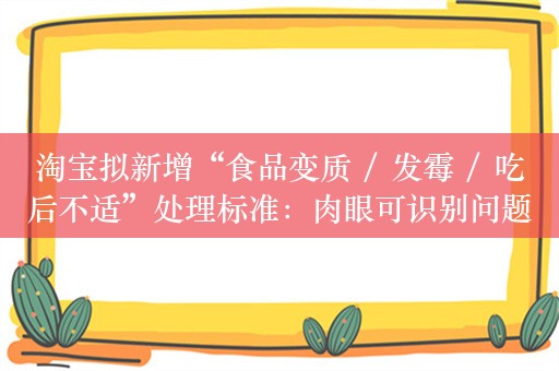 淘宝拟新增“食品变质 / 发霉 / 吃后不适”处理标准：肉眼可识别问题买家需提供清晰图片 / 视频