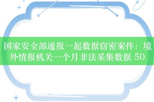 国家安全部通报一起数据窃密案件：境外情报机关一个月非法采集数据 500G