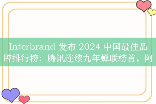 Interbrand 发布 2024 中国最佳品牌排行榜：腾讯连续九年蝉联榜首，阿里第二