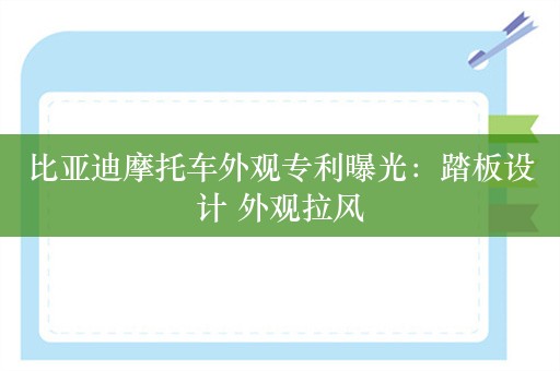 比亚迪摩托车外观专利曝光：踏板设计 外观拉风