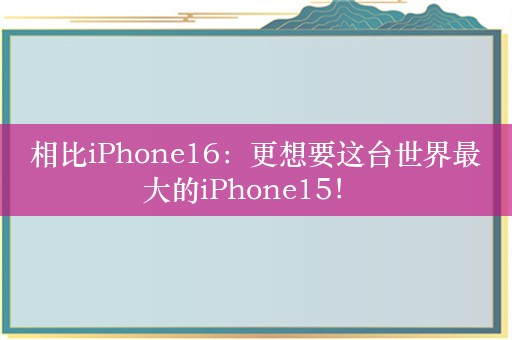 相比iPhone16：更想要这台世界最大的iPhone15！ 