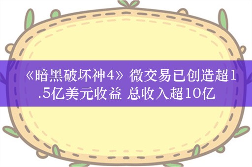  《暗黑破坏神4》微交易已创造超1.5亿美元收益 总收入超10亿