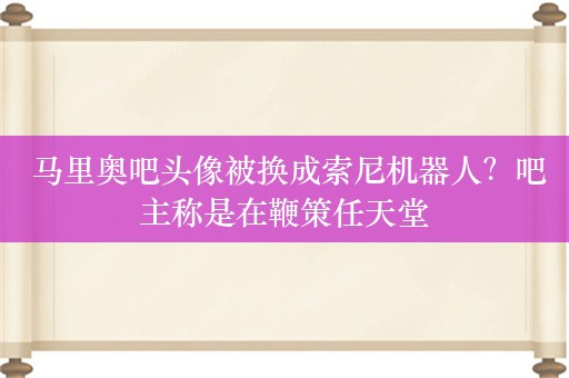  马里奥吧头像被换成索尼机器人？吧主称是在鞭策任天堂