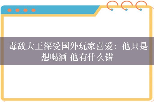  毒敌大王深受国外玩家喜爱：他只是想喝酒 他有什么错