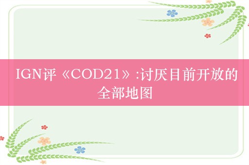  IGN评《COD21》:讨厌目前开放的全部地图